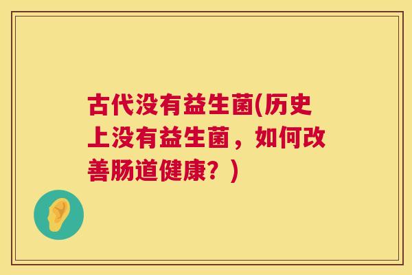 古代没有益生菌(历史上没有益生菌，如何改善肠道健康？)