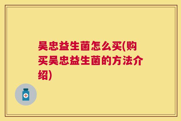 吴忠益生菌怎么买(购买吴忠益生菌的方法介绍)