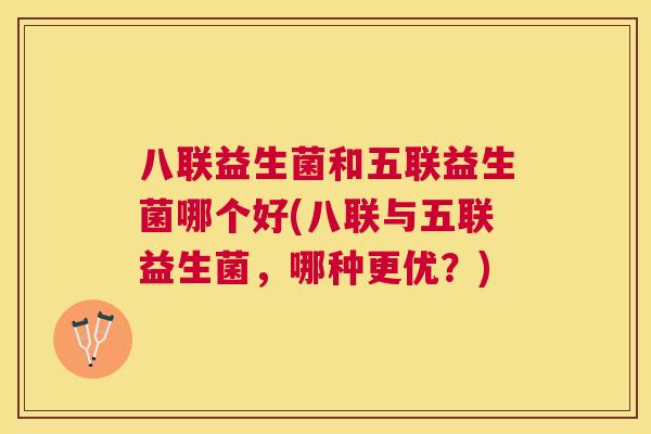 八联益生菌和五联益生菌哪个好(八联与五联益生菌，哪种更优？)