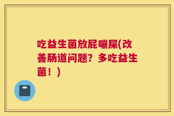 吃益生菌放屁嘣屎(改善肠道问题？多吃益生菌！)