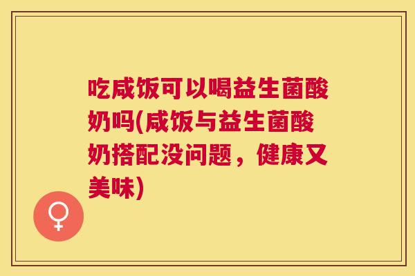 吃咸饭可以喝益生菌酸奶吗(咸饭与益生菌酸奶搭配没问题，健康又美味)