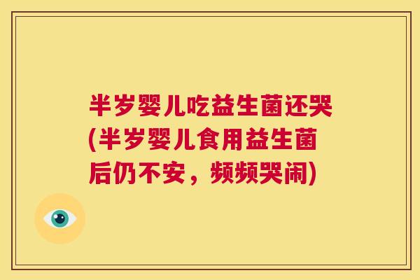 半岁婴儿吃益生菌还哭(半岁婴儿食用益生菌后仍不安，频频哭闹)
