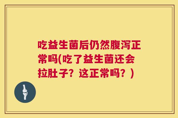 吃益生菌后仍然腹泻正常吗(吃了益生菌还会拉肚子？这正常吗？)