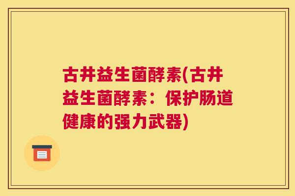 古井益生菌酵素(古井益生菌酵素：保护肠道健康的强力武器)
