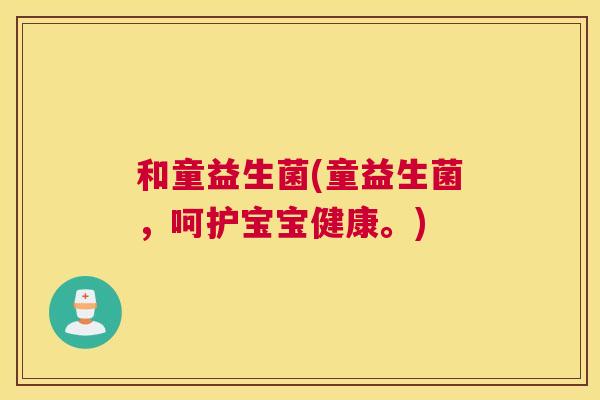 和童益生菌(童益生菌，呵护宝宝健康。)