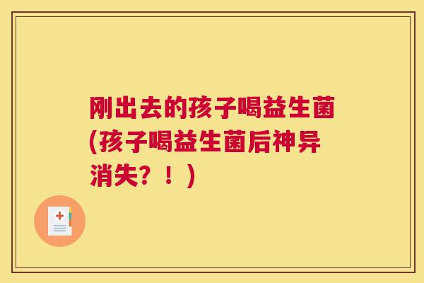 刚出去的孩子喝益生菌(孩子喝益生菌后神异消失？！)