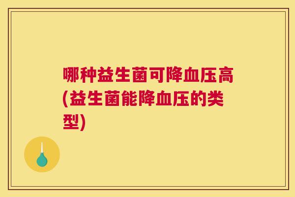 哪种益生菌可降血压高(益生菌能降血压的类型)