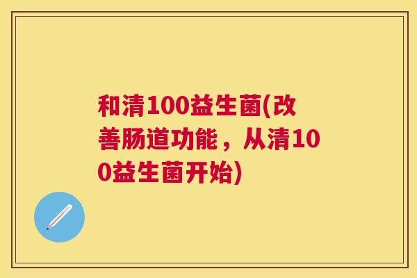 和清100益生菌(改善肠道功能，从清100益生菌开始)