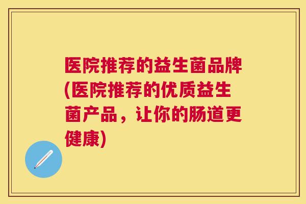 医院推荐的益生菌品牌(医院推荐的优质益生菌产品，让你的肠道更健康)