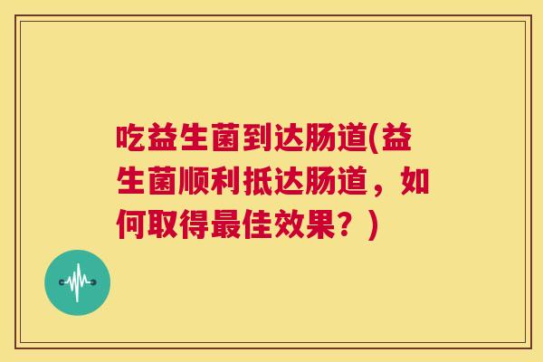吃益生菌到达肠道(益生菌顺利抵达肠道，如何取得最佳效果？)