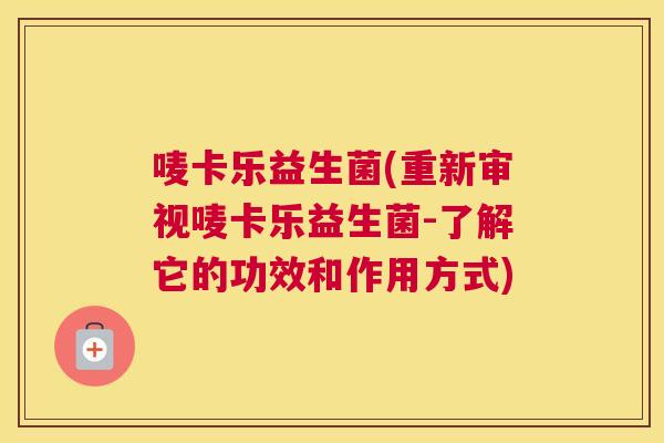 唛卡乐益生菌(重新审视唛卡乐益生菌-了解它的功效和作用方式)