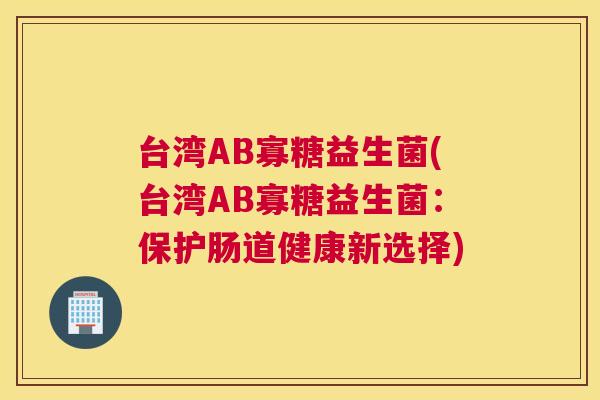 台湾AB寡糖益生菌(台湾AB寡糖益生菌：保护肠道健康新选择)