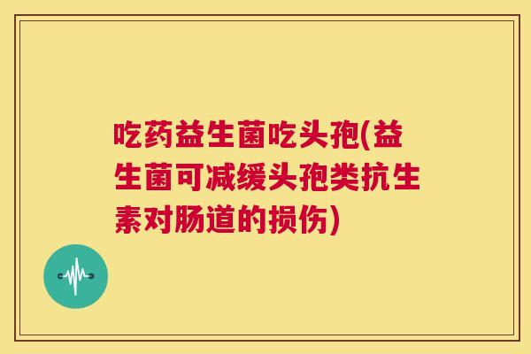 吃药益生菌吃头孢(益生菌可减缓头孢类抗生素对肠道的损伤)