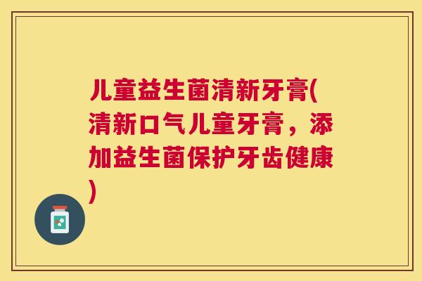 儿童益生菌清新牙膏(清新口气儿童牙膏，添加益生菌保护牙齿健康)