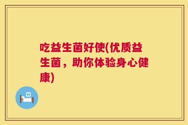 吃益生菌好使(优质益生菌，助你体验身心健康)