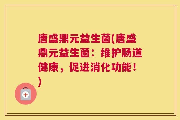 唐盛鼎元益生菌(唐盛鼎元益生菌：维护肠道健康，促进消化功能！)