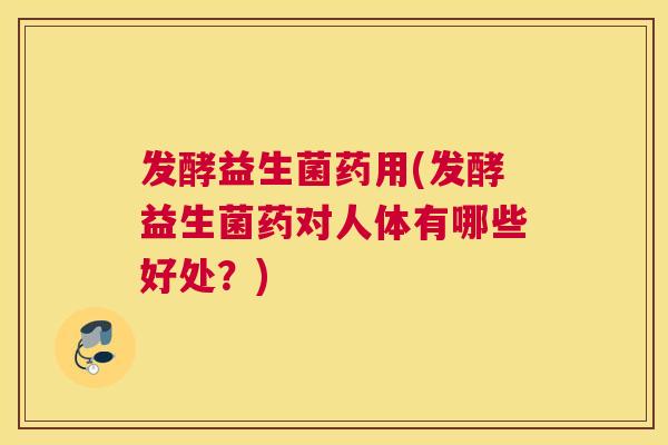 发酵益生菌药用(发酵益生菌药对人体有哪些好处？)