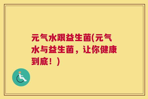 元气水跟益生菌(元气水与益生菌，让你健康到底！)