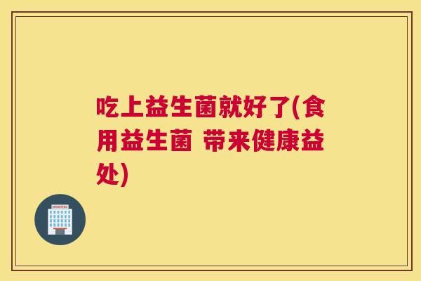 吃上益生菌就好了(食用益生菌 带来健康益处)