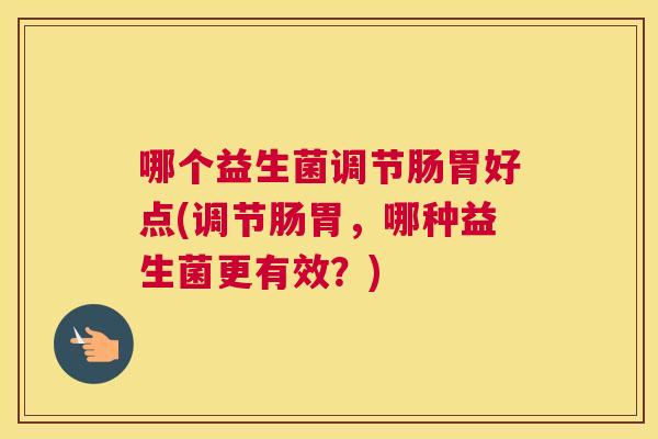 哪个益生菌调节肠胃好点(调节肠胃，哪种益生菌更有效？)