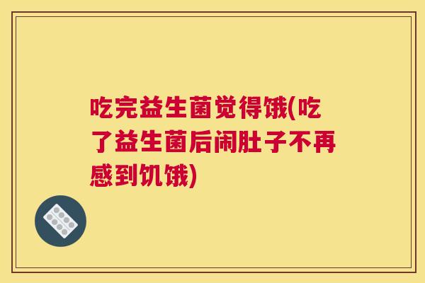 吃完益生菌觉得饿(吃了益生菌后闹肚子不再感到饥饿)