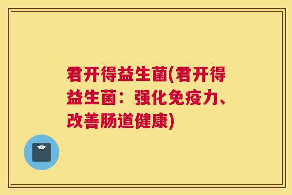 君开得益生菌(君开得益生菌：强化免疫力、改善肠道健康)