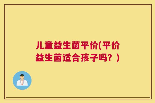 儿童益生菌平价(平价益生菌适合孩子吗？)