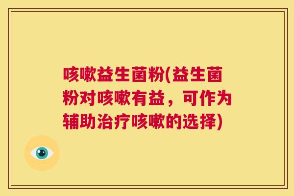 咳嗽益生菌粉(益生菌粉对咳嗽有益，可作为辅助治疗咳嗽的选择)