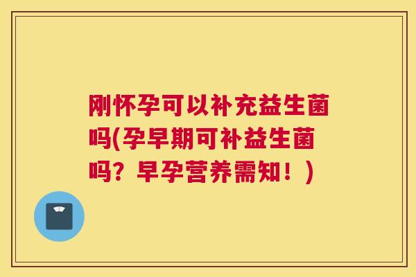 刚怀孕可以补充益生菌吗(孕早期可补益生菌吗？早孕营养需知！)