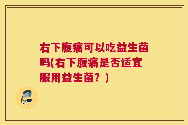 右下腹痛可以吃益生菌吗(右下腹痛是否适宜服用益生菌？)