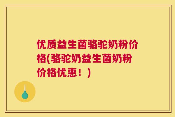 优质益生菌骆驼奶粉价格(骆驼奶益生菌奶粉价格优惠！)