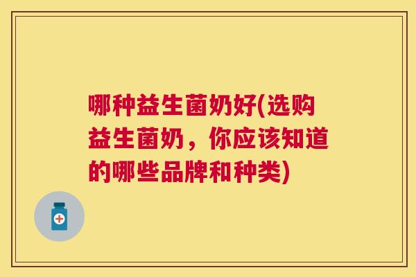 哪种益生菌奶好(选购益生菌奶，你应该知道的哪些品牌和种类)
