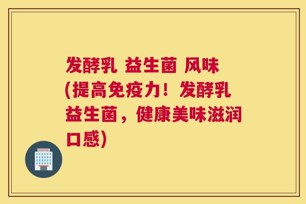 发酵乳 益生菌 风味(提高免疫力！发酵乳益生菌，健康美味滋润口感)