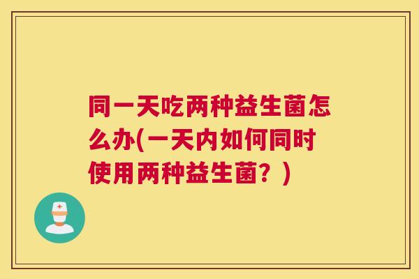 同一天吃两种益生菌怎么办(一天内如何同时使用两种益生菌？)