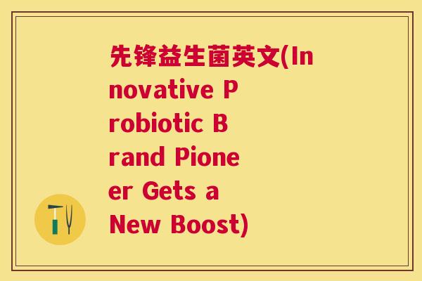 先锋益生菌英文(Innovative Probiotic Brand Pioneer Gets a New Boost)