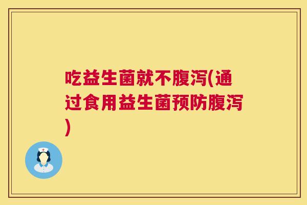 吃益生菌就不腹泻(通过食用益生菌预防腹泻)