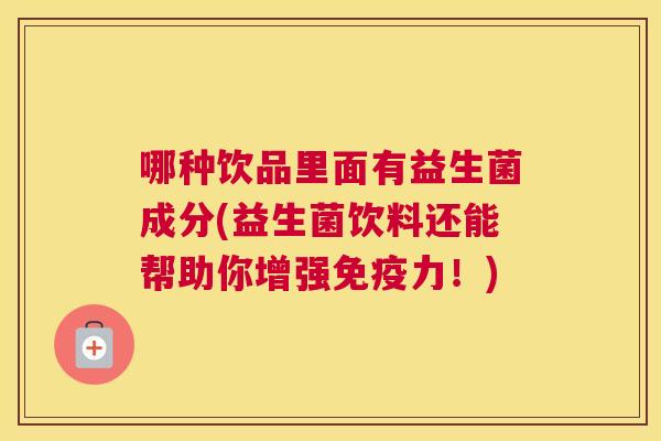 哪种饮品里面有益生菌成分(益生菌饮料还能帮助你增强免疫力！)