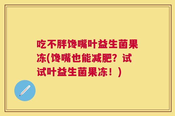 吃不胖馋嘴叶益生菌果冻(馋嘴也能减肥？试试叶益生菌果冻！)