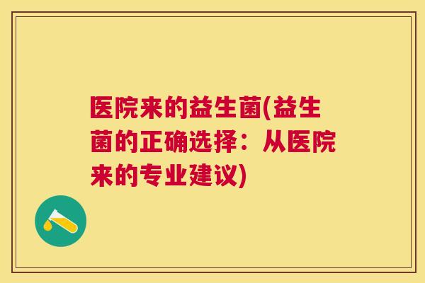 医院来的益生菌(益生菌的正确选择：从医院来的专业建议)