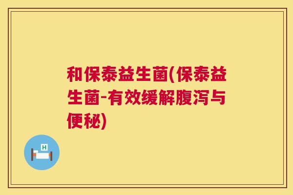 和保泰益生菌(保泰益生菌-有效缓解腹泻与便秘)