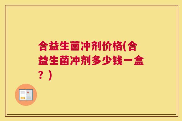 合益生菌冲剂价格(合益生菌冲剂多少钱一盒？)