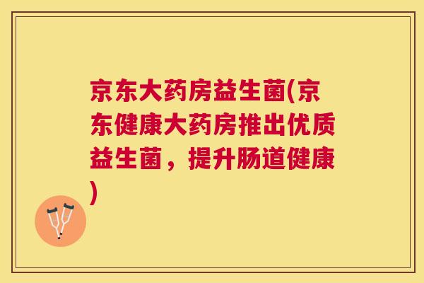 京东大药房益生菌(京东健康大药房推出优质益生菌，提升肠道健康)