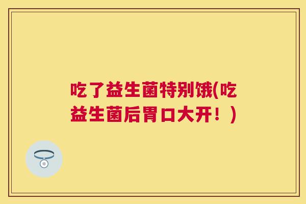 吃了益生菌特别饿(吃益生菌后胃口大开！)