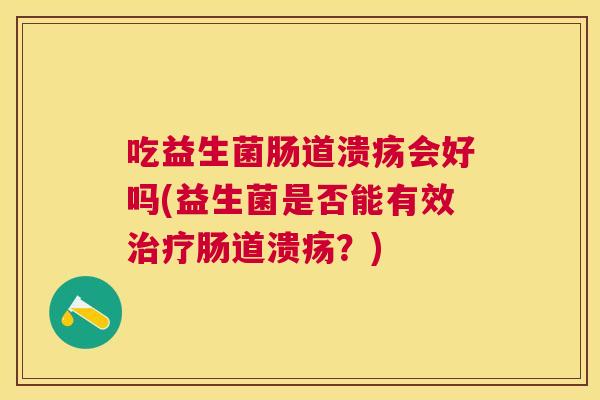 吃益生菌肠道溃疡会好吗(益生菌是否能有效治疗肠道溃疡？)