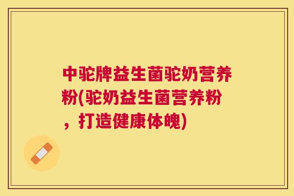 中驼牌益生菌驼奶营养粉(驼奶益生菌营养粉，打造健康体魄)