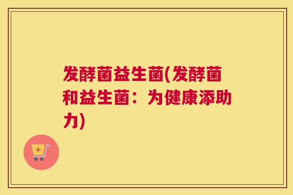 发酵菌益生菌(发酵菌和益生菌：为健康添助力)