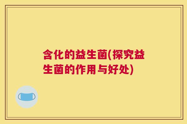 含化的益生菌(探究益生菌的作用与好处)