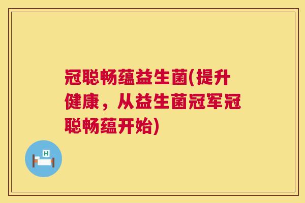 冠聪畅蕴益生菌(提升健康，从益生菌冠军冠聪畅蕴开始)