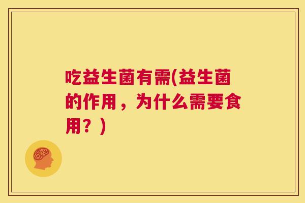 吃益生菌有需(益生菌的作用，为什么需要食用？)
