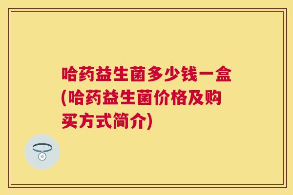哈药益生菌多少钱一盒(哈药益生菌价格及购买方式简介)